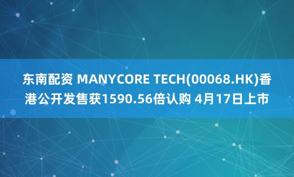 东南配资 MANYCORE TECH(00068.HK)香港公开发售获1590.56倍认购 4月17日上市