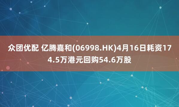 众团优配 亿腾嘉和(06998.HK)4月16日耗资174.5万港元回购54.6万股