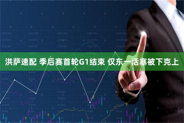 洪萨速配 季后赛首轮G1结束 仅东一活塞被下克上