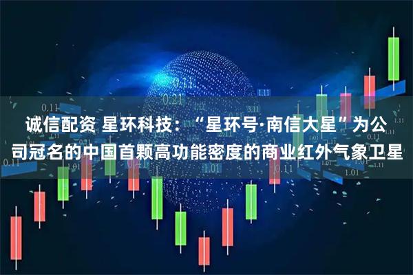 诚信配资 星环科技：“星环号·南信大星”为公司冠名的中国首颗高功能密度的商业红外气象卫星