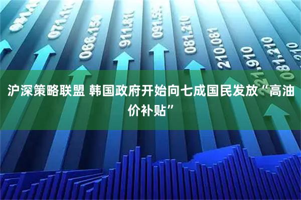 沪深策略联盟 韩国政府开始向七成国民发放“高油价补贴”