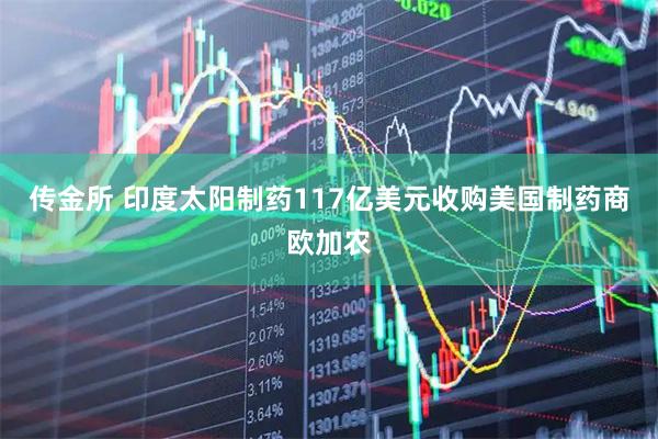 传金所 印度太阳制药117亿美元收购美国制药商欧加农