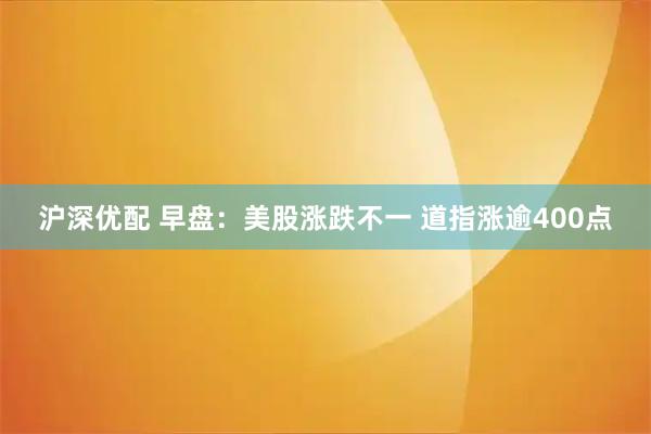 沪深优配 早盘：美股涨跌不一 道指涨逾400点