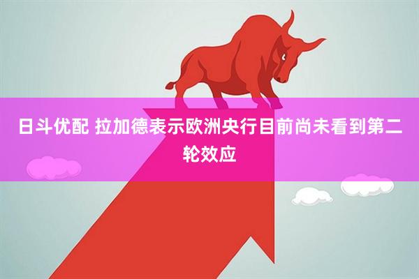 日斗优配 拉加德表示欧洲央行目前尚未看到第二轮效应