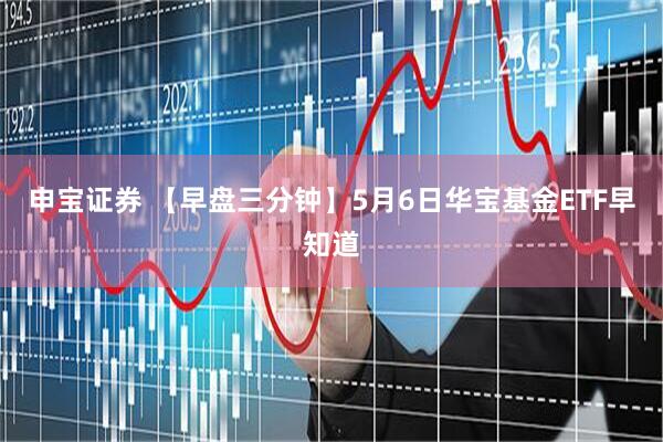 申宝证券 【早盘三分钟】5月6日华宝基金ETF早知道