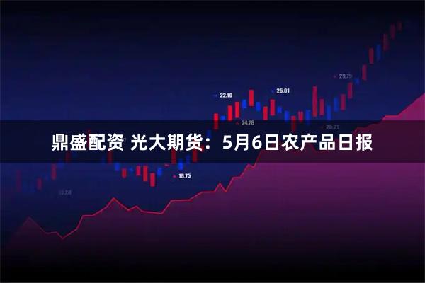 鼎盛配资 光大期货：5月6日农产品日报