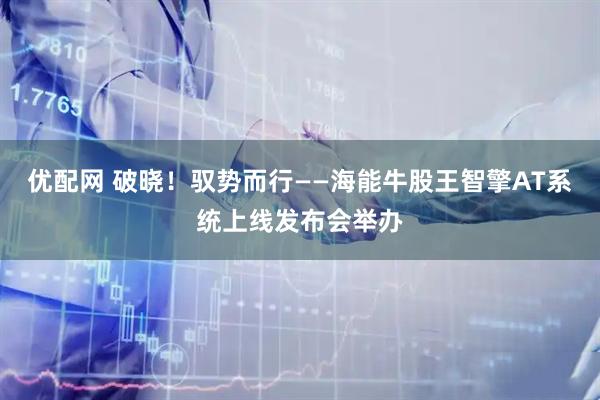 优配网 破晓！驭势而行——海能牛股王智擎AT系统上线发布会举办