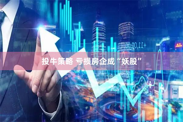 投牛策略 亏损房企成“妖股”
