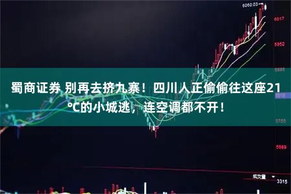 蜀商证券 别再去挤九寨！四川人正偷偷往这座21℃的小城逃，连空调都不开！