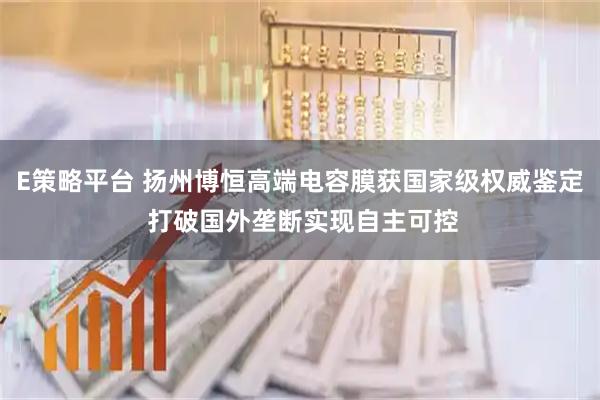 E策略平台 扬州博恒高端电容膜获国家级权威鉴定 打破国外垄断实现自主可控
