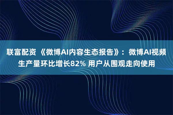 联富配资 《微博AI内容生态报告》：微博AI视频生产量环比增长82% 用户从围观走向使用