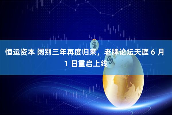 恒运资本 阔别三年再度归来，老牌论坛天涯 6 月 1 日重启上线