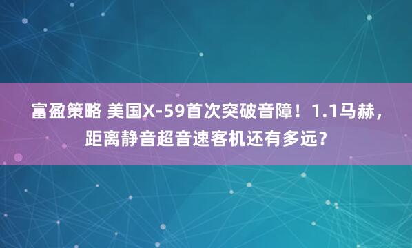 富盈策略 美国X-59首次突破音障！1.1马赫，距离静音超音速客机还有多远？
