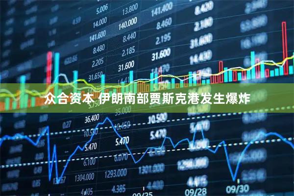 众合资本 伊朗南部贾斯克港发生爆炸