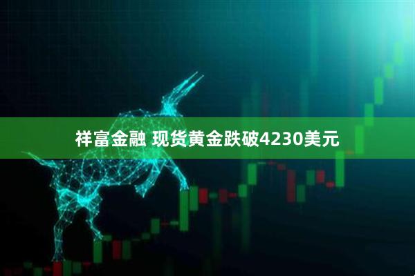 祥富金融 现货黄金跌破4230美元