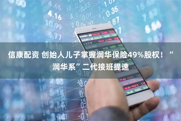 信康配资 创始人儿子掌握润华保险49%股权！“润华系”二代接班提速
