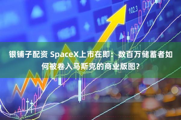 银铺子配资 SpaceX上市在即：数百万储蓄者如何被卷入马斯克的商业版图？