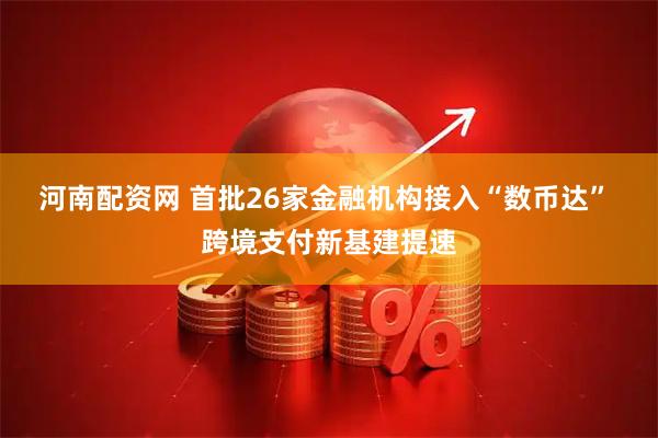 河南配资网 首批26家金融机构接入“数币达” 跨境支付新基建提速