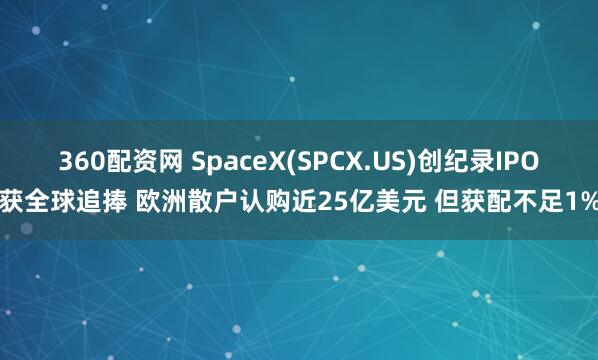 360配资网 SpaceX(SPCX.US)创纪录IPO获全球追捧 欧洲散户认购近25亿美元 但获配不足1%