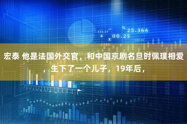 宏泰 他是法国外交官，和中国京剧名旦时佩璞相爱，生下了一个儿子，19年后，