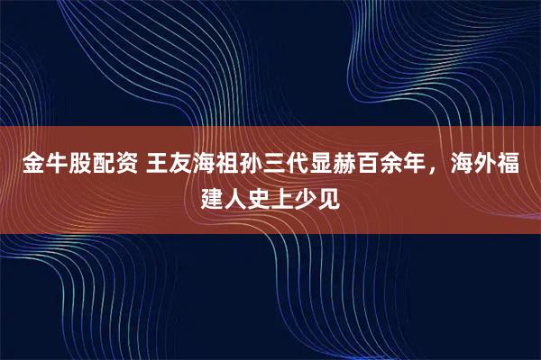 金牛股配资 王友海祖孙三代显赫百余年，海外福建人史上少见