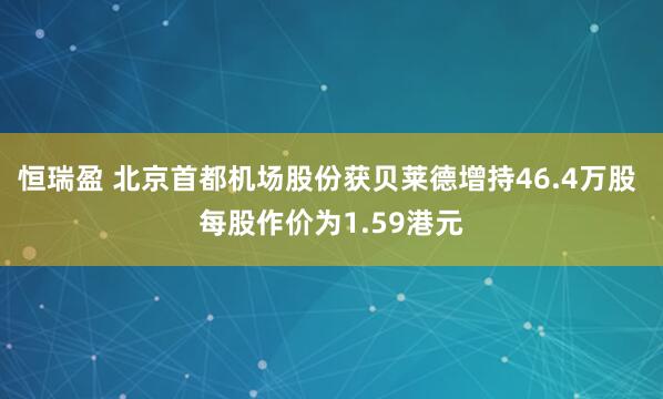 恒瑞盈 北京首都机场股份获贝莱德增持46.4万股 每股作价为1.59港元