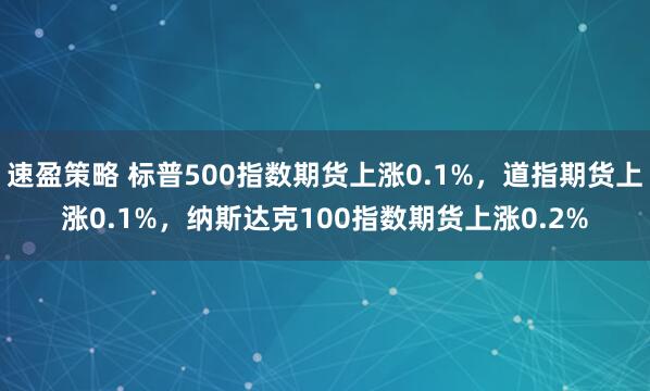 速盈策略 标普500指数期货上涨0.1%，道指期货上涨0.1%，纳斯达克100指数期货上涨0.2%