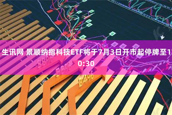 生讯网 景顺纳指科技ETF将于7月3日开市起停牌至10:30