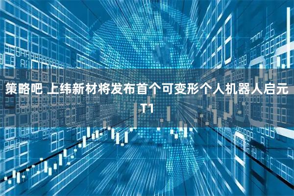 策略吧 上纬新材将发布首个可变形个人机器人启元T1