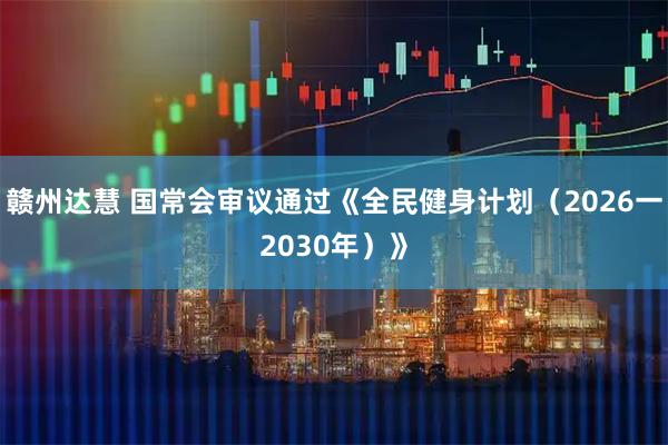 赣州达慧 国常会审议通过《全民健身计划（2026一2030年）》