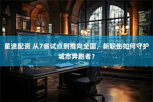 星速配资 从7省试点到推向全国，新职伤如何守护城市奔跑者？