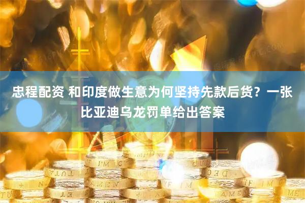 忠程配资 和印度做生意为何坚持先款后货？一张比亚迪乌龙罚单给出答案
