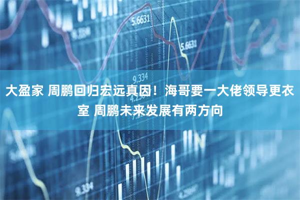 大盈家 周鹏回归宏远真因！海哥要一大佬领导更衣室 周鹏未来发展有两方向