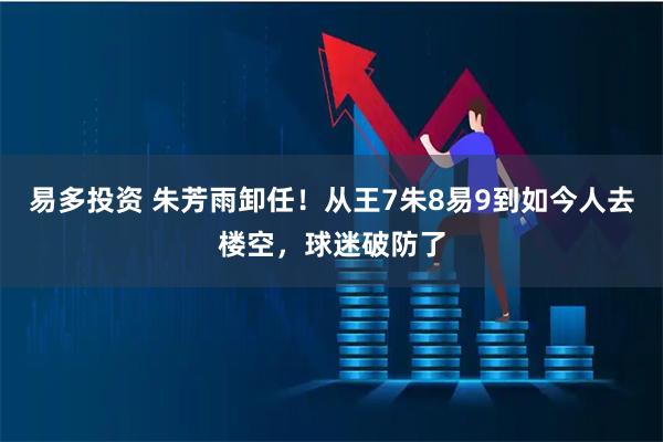 易多投资 朱芳雨卸任！从王7朱8易9到如今人去楼空，球迷破防了