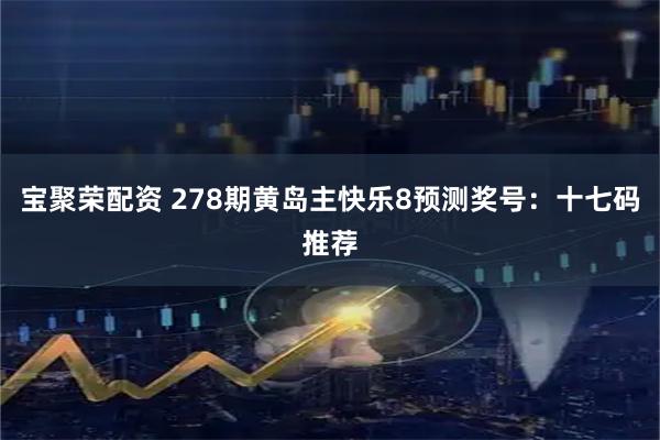 宝聚荣配资 278期黄岛主快乐8预测奖号：十七码推荐